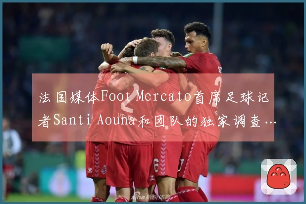 法国媒体Foot Mercato首席足球记者Santi Aouna和团队的独家调查…